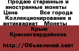 Продаю старинные и иностранные монеты › Цена ­ 4 500 - Все города Коллекционирование и антиквариат » Монеты   . Крым,Красногвардейское